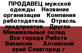 ПРОДАВЕЦ мужской одежды › Название организации ­ Компания-работодатель › Отрасль предприятия ­ Другое › Минимальный оклад ­ 1 - Все города Работа » Вакансии   . Алтайский край,Славгород г.